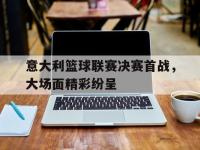 IM电竞-包含意大利篮球联赛决赛首战，大场面精彩纷呈的词条