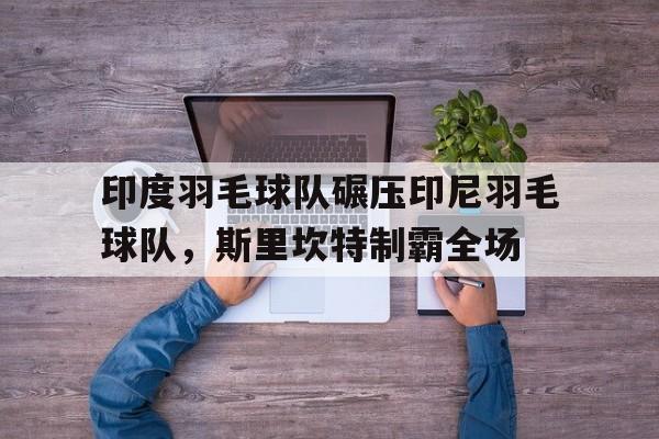 包含印度羽毛球队碾压印尼羽毛球队,斯里坎特制霸全场的词条 包含印度羽毛球队碾压印尼羽毛球队,斯里坎特制霸全场的词条